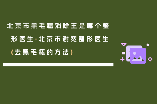 北京市黑毛痣消除王是哪个整形医生-北京市谢宽整形医生(去黑毛痣的方法)