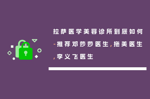 拉萨医学美容诊所到底如何-推荐邓莎莎医生,拖美医生,李义飞医生