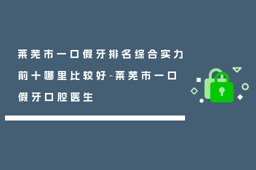 莱芜市一口假牙排名综合实力前十哪里比较好-莱芜市一口假牙口腔医生