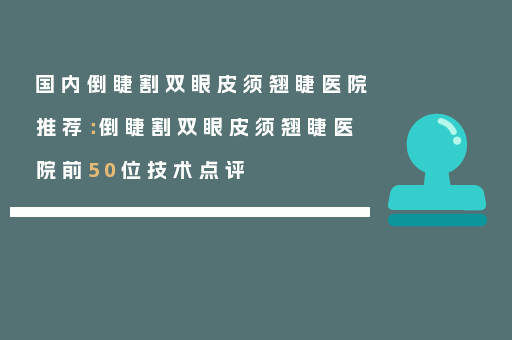 国内倒睫割双眼皮须翘睫医院推荐：倒睫割双眼皮须翘睫医院前50位技术点评