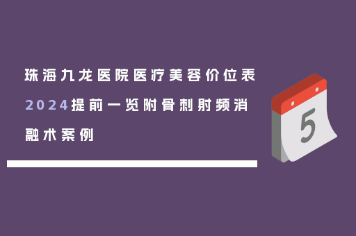 珠海九龙医院医疗美容价位表2024提前一览附骨刺射频消融术案例
