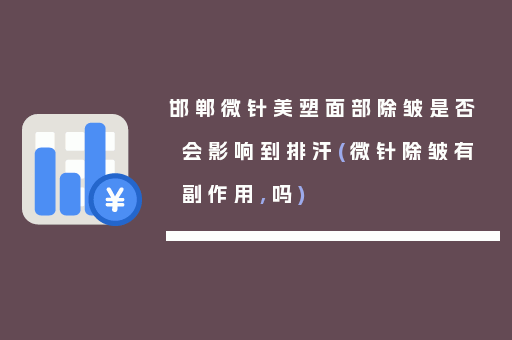 邯郸微针美塑面部除皱是否会影响到排汗(微针除皱有副作用,吗)