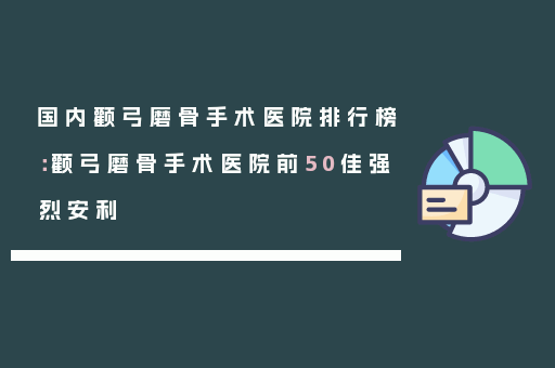 国内颧弓磨骨手术医院排行榜：颧弓磨骨手术医院前50佳强烈安利