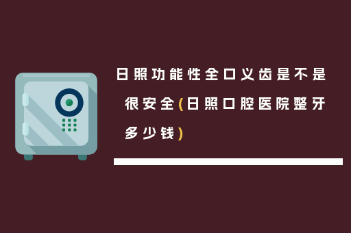 日照功能性全口义齿是不是很安全(日照口腔医院整牙多少钱)