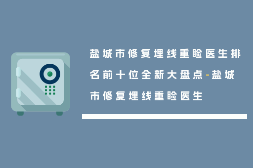 盐城市修复埋线重睑医生排名前十位全新大盘点-盐城市修复埋线重睑医生
